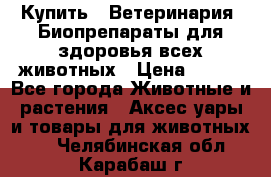 Купить : Ветеринария. Биопрепараты для здоровья всех животных › Цена ­ 100 - Все города Животные и растения » Аксесcуары и товары для животных   . Челябинская обл.,Карабаш г.